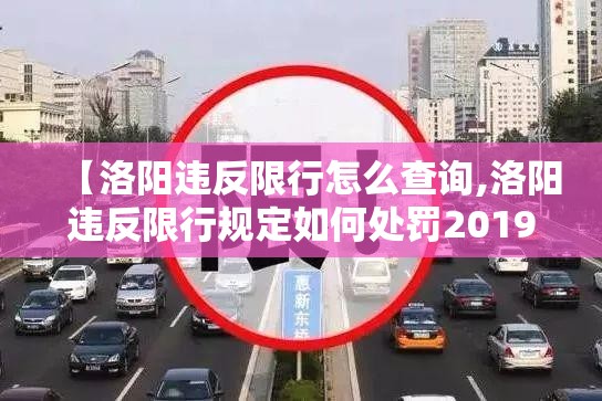 【洛阳违反限行怎么查询,洛阳违反限行规定如何处罚2019】 【洛阳违反限行怎么查询,洛阳违反限行规定如何处罚2019】