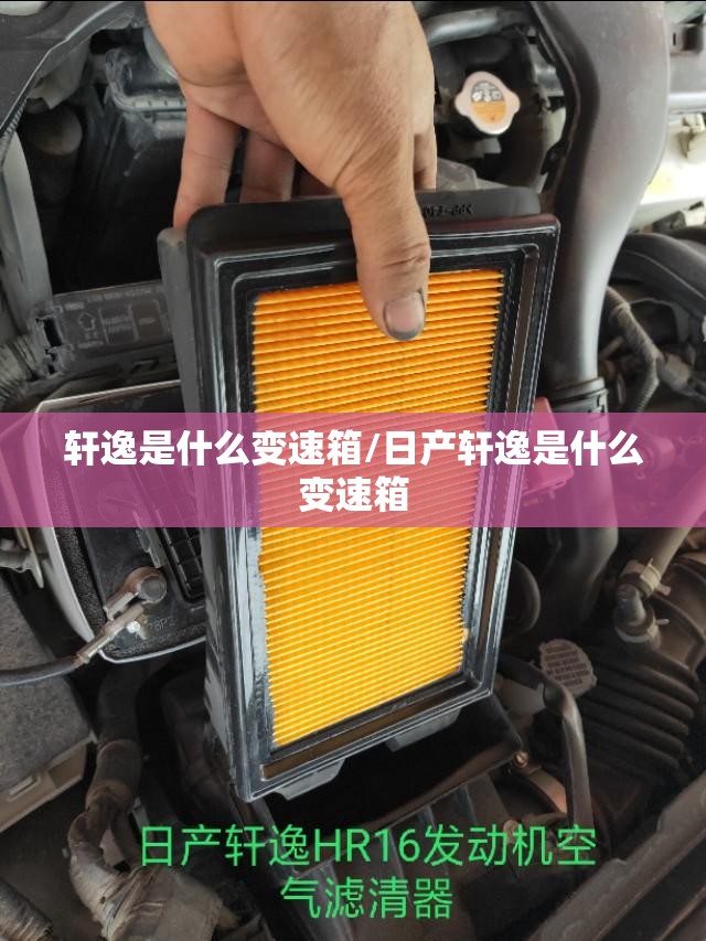 轩逸是什么变速箱/日产轩逸是什么变速箱 轩逸是什么变速箱/日产轩逸是什么变速箱