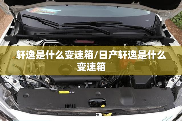 轩逸是什么变速箱/日产轩逸是什么变速箱 轩逸是什么变速箱/日产轩逸是什么变速箱