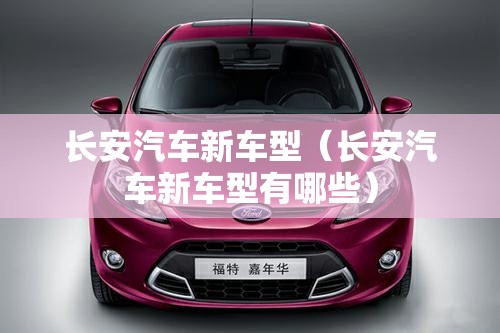 长安汽车新车型（长安汽车新车型有哪些）