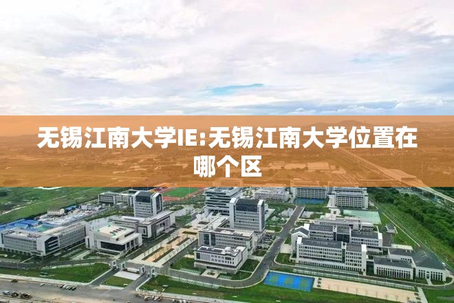 无锡江南大学IE:无锡江南大学位置在哪个区 无锡江南大学IE:无锡江南大学位置在哪个区