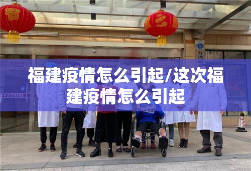 福建疫情怎么引起/这次福建疫情怎么引起 福建疫情怎么引起/这次福建疫情怎么引起