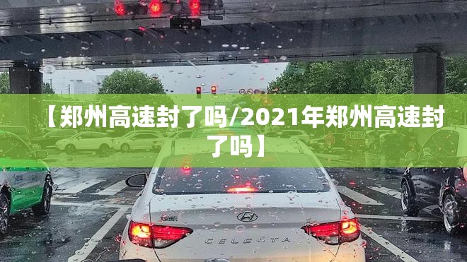 【郑州高速封了吗/2021年郑州高速封了吗】 【郑州高速封了吗/2021年郑州高速封了吗】