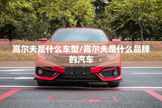 高尔夫是什么车型/高尔夫是什么品牌的汽车