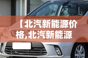 【北汽新能源价格,北汽新能源车型及价格】 【北汽新能源价格,北汽新能源车型及价格】