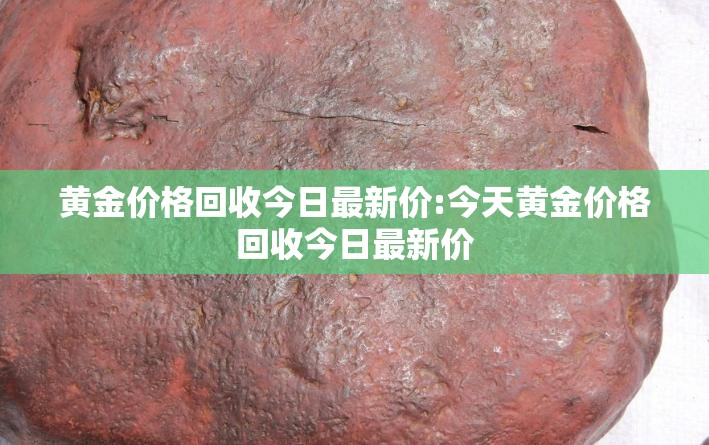 黄金价格回收今日最新价:今天黄金价格回收今日最新价 黄金价格回收今日最新价:今天黄金价格回收今日最新价
