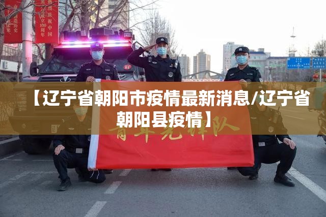 【辽宁省朝阳市疫情最新消息/辽宁省朝阳县疫情】 【辽宁省朝阳市疫情最新消息/辽宁省朝阳县疫情】