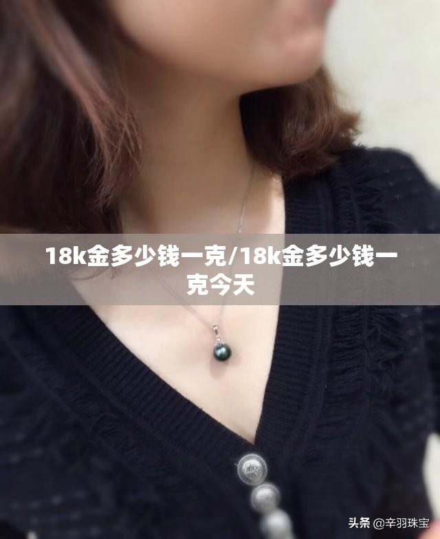18k金多少钱一克/18k金多少钱一克今天 18k金多少钱一克/18k金多少钱一克今天