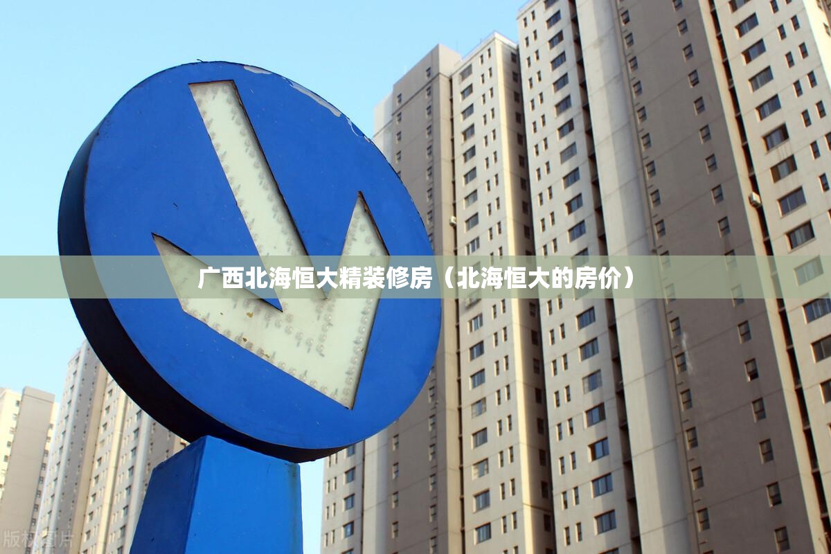 广西北海恒大精装修房(北海恒大的房价) 广西北海恒大精装修房(北海恒大的房价)