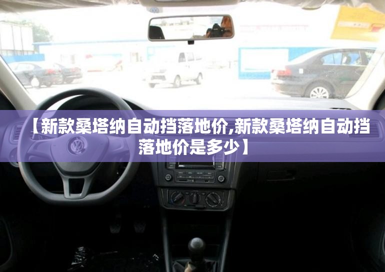 【新款桑塔纳自动挡落地价,新款桑塔纳自动挡落地价是多少】 【新款桑塔纳自动挡落地价,新款桑塔纳自动挡落地价是多少】