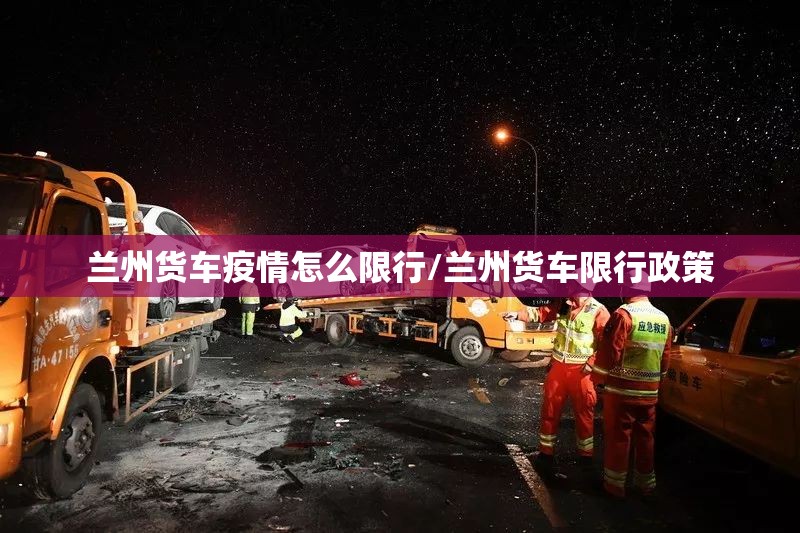 兰州货车疫情怎么限行/兰州货车限行政策 兰州货车疫情怎么限行/兰州货车限行政策