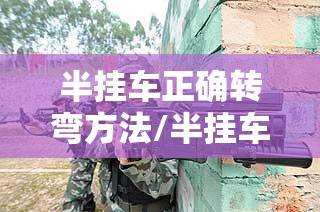 半挂车正确转弯方法/半挂车转弯技巧视频