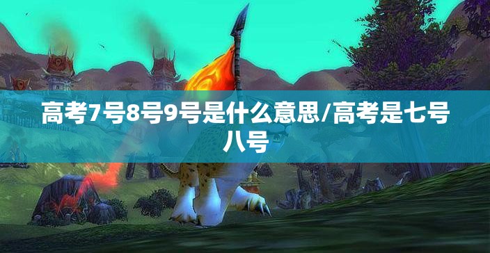 高考7号8号9号是什么意思/高考是七号八号