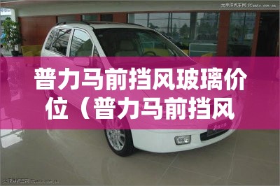 普力马前挡风玻璃价位(普力马前挡风玻璃价位多少) 普力马前挡风玻璃价位(普力马前挡风玻璃价位多少)