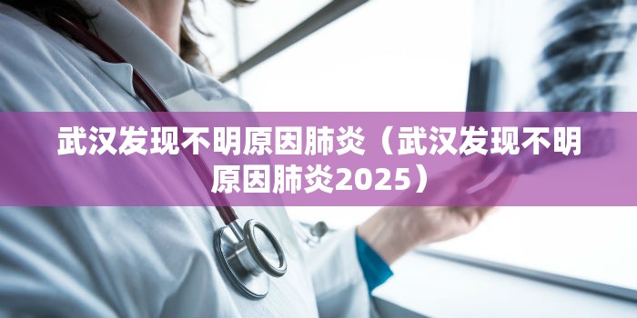 武汉发现不明原因肺炎(武汉发现不明原因肺炎2025) 武汉发现不明原因肺炎(武汉发现不明原因肺炎2025)