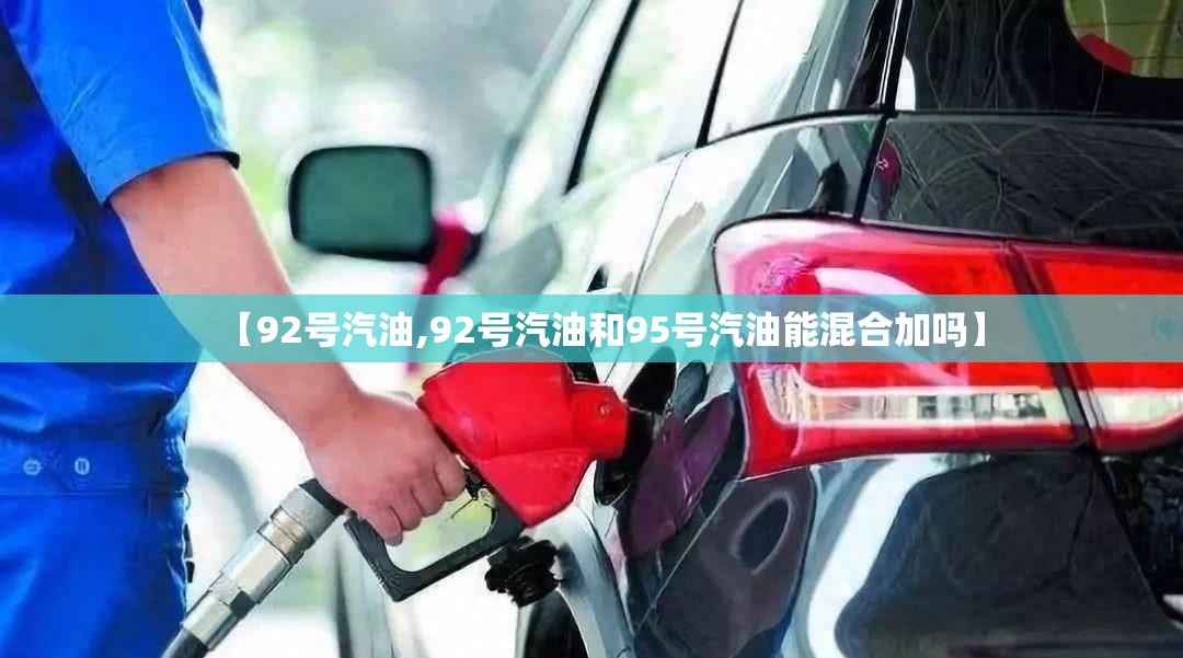 【92号汽油,92号汽油和95号汽油能混合加吗】