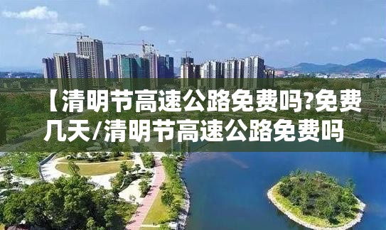 【清明节高速公路免费吗?免费几天/清明节高速公路免费吗?免费几天啊】 【清明节高速公路免费吗?免费几天/清明节高速公路免费吗?免费几天啊】