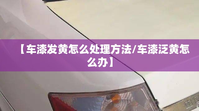 【车漆发黄怎么处理方法/车漆泛黄怎么办】