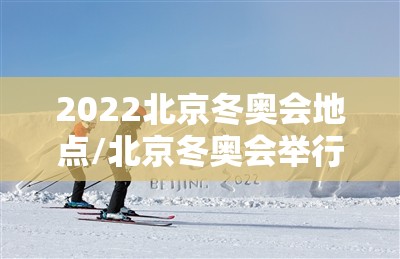 2022北京冬奥会地点/北京冬奥会举行地点 2022北京冬奥会地点/北京冬奥会举行地点