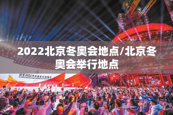 2022北京冬奥会地点/北京冬奥会举行地点 2022北京冬奥会地点/北京冬奥会举行地点