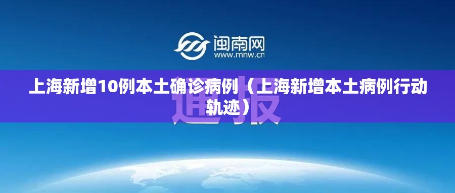 上海新增10例本土确诊病例(上海新增本土病例行动轨迹) 上海新增10例本土确诊病例(上海新增本土病例行动轨迹)