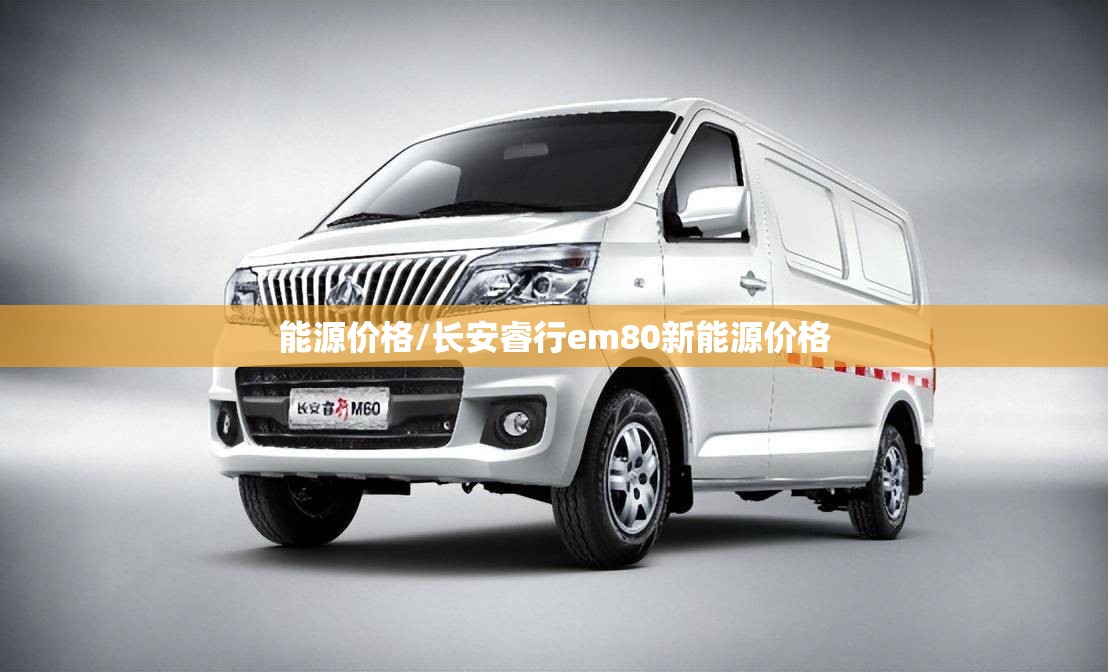 能源价格/长安睿行em80新能源价格 能源价格/长安睿行em80新能源价格