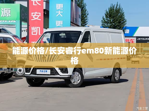 能源价格/长安睿行em80新能源价格 能源价格/长安睿行em80新能源价格