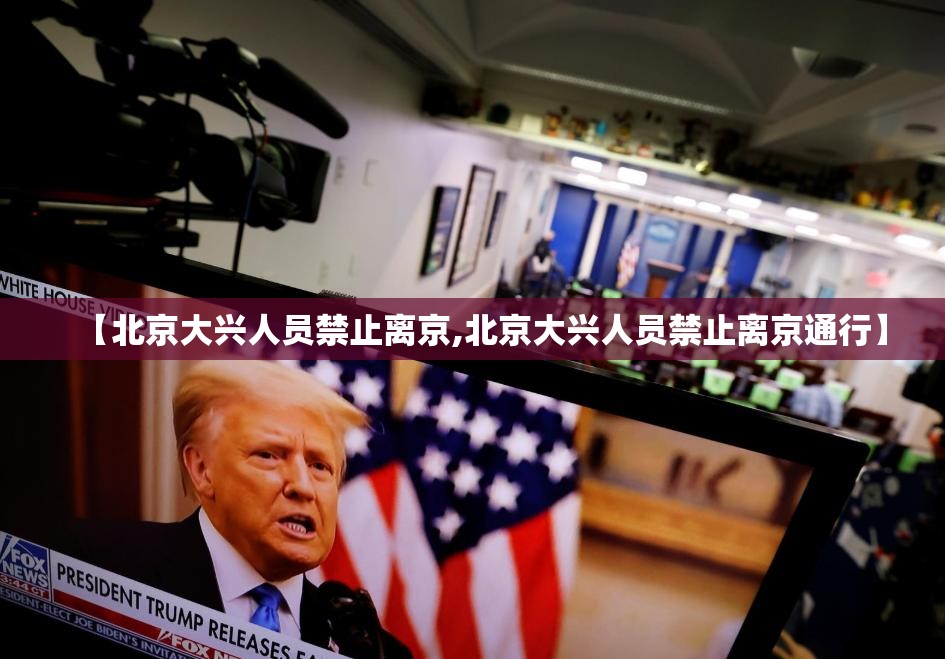 【北京大兴人员禁止离京,北京大兴人员禁止离京通行】 【北京大兴人员禁止离京,北京大兴人员禁止离京通行】