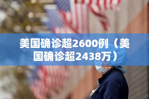 美国确诊超2600例（美国确诊超2438万）