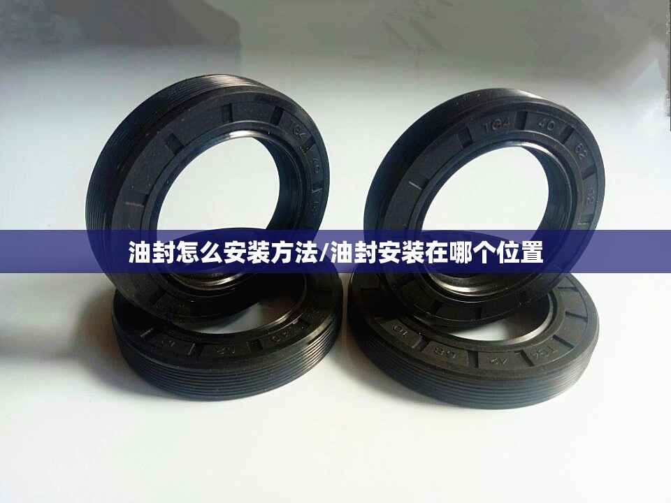 油封怎么安装方法/油封安装在哪个位置 油封怎么安装方法/油封安装在哪个位置