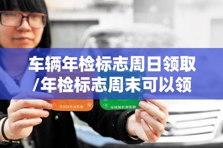 车辆年检标志周日领取/年检标志周末可以领吗 车辆年检标志周日领取/年检标志周末可以领吗