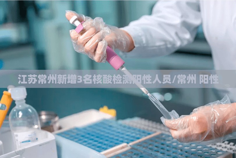 江苏常州新增3名核酸检测阳性人员/常州 阳性 江苏常州新增3名核酸检测阳性人员/常州 阳性