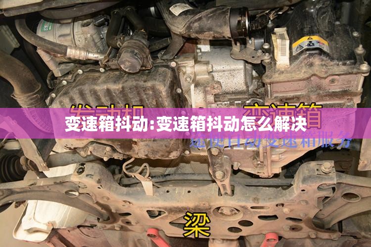 变速箱抖动:变速箱抖动怎么解决 变速箱抖动:变速箱抖动怎么解决