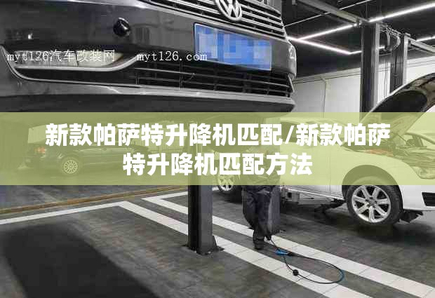 新款帕萨特升降机匹配/新款帕萨特升降机匹配方法 新款帕萨特升降机匹配/新款帕萨特升降机匹配方法