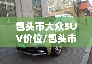 包头市大众SUV价位/包头市大众suv价位多少 包头市大众SUV价位/包头市大众suv价位多少