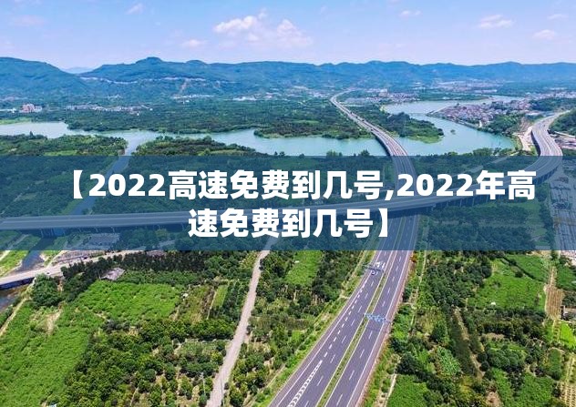 【2022高速免费到几号,2022年高速免费到几号】 【2022高速免费到几号,2022年高速免费到几号】