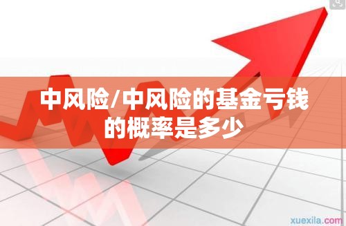 中风险/中风险的基金亏钱的概率是多少 中风险/中风险的基金亏钱的概率是多少