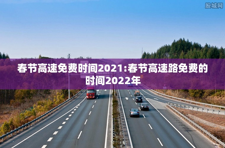 春节高速免费时间2021:春节高速路免费的时间2022年