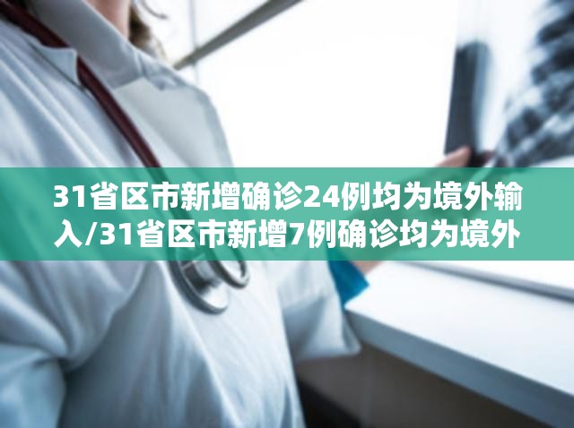 31省区市新增确诊24例均为境外输入/31省区市新增7例确诊均为境外输入