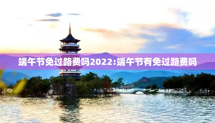 端午节免过路费吗2022:端午节有免过路费吗