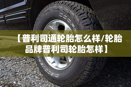 【普利司通轮胎怎么样/轮胎品牌普利司轮胎怎样】 【普利司通轮胎怎么样/轮胎品牌普利司轮胎怎样】