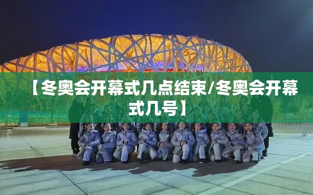 【冬奥会开幕式几点结束/冬奥会开幕式几号】