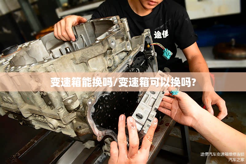 变速箱能换吗/变速箱可以换吗?
