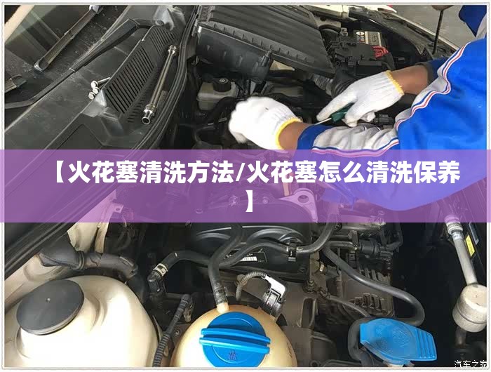 【火花塞清洗方法/火花塞怎么清洗保养】 【火花塞清洗方法/火花塞怎么清洗保养】