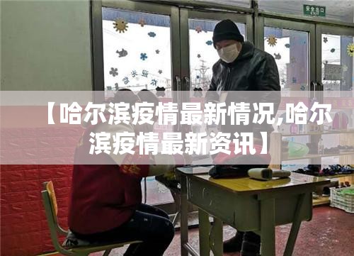 【哈尔滨疫情最新情况,哈尔滨疫情最新资讯】