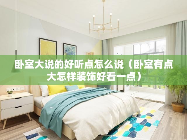 卧室大说的好听点怎么说（卧室有点大怎样装饰好看一点）