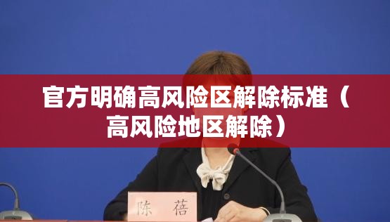官方明确高风险区解除标准(高风险地区解除) 官方明确高风险区解除标准(高风险地区解除)