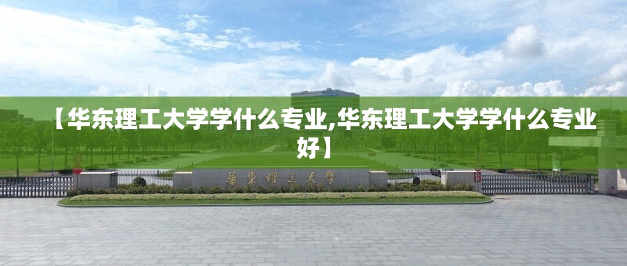 【华东理工大学学什么专业,华东理工大学学什么专业好】 【华东理工大学学什么专业,华东理工大学学什么专业好】