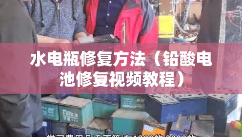 水电瓶修复方法(铅酸电池修复视频教程) 水电瓶修复方法(铅酸电池修复视频教程)