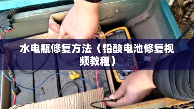 水电瓶修复方法(铅酸电池修复视频教程) 水电瓶修复方法(铅酸电池修复视频教程)